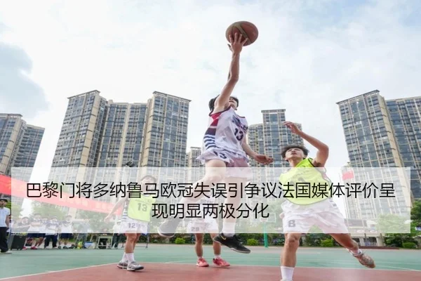 巴黎门将多纳鲁马欧冠失误引争议法国媒体评价呈现明显两极分化