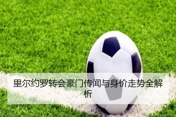 里尔约罗转会豪门传闻与身价走势全解析