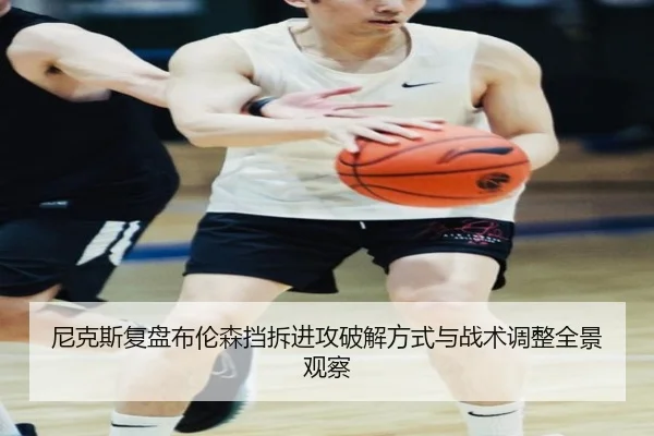尼克斯复盘布伦森挡拆进攻破解方式与战术调整全景观察