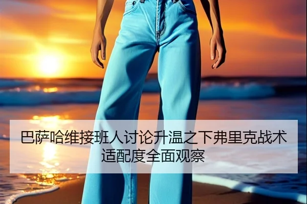 巴萨哈维接班人讨论升温之下弗里克战术适配度全面观察