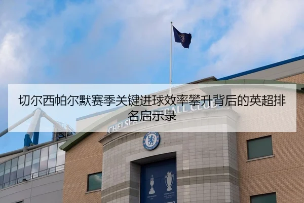 切尔西帕尔默赛季关键进球效率攀升背后的英超排名启示录
