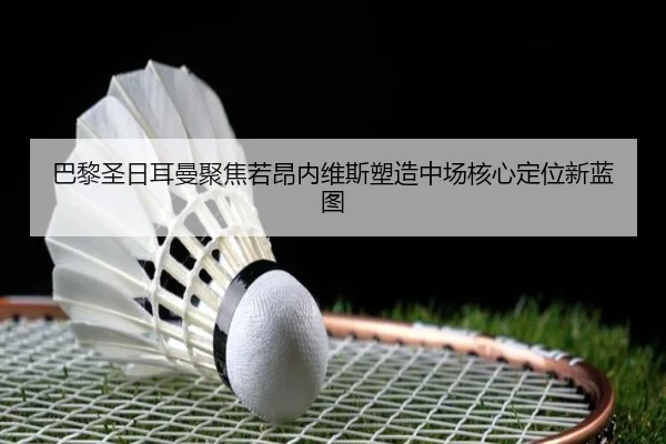 巴黎圣日耳曼聚焦若昂内维斯塑造中场核心定位新蓝图